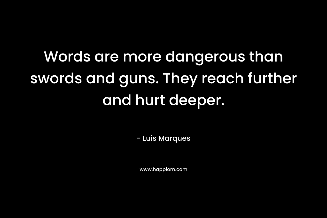 Words are more dangerous than swords and guns. They reach further and hurt deeper.