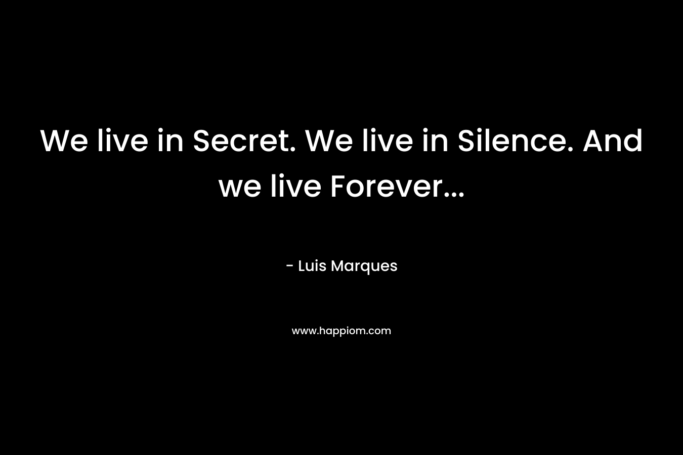 We live in Secret. We live in Silence. And we live Forever...