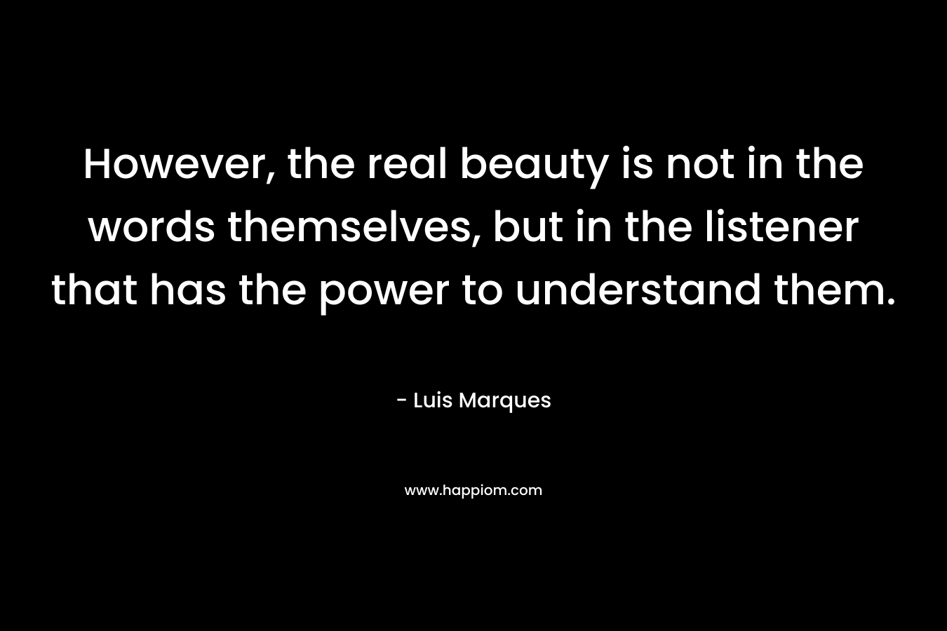 However, the real beauty is not in the words themselves, but in the listener that has the power to understand them. – Luis Marques