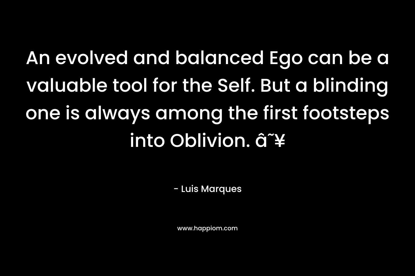 An evolved and balanced Ego can be a valuable tool for the Self. But a blinding one is always among the first footsteps into Oblivion. â˜¥ – Luis Marques