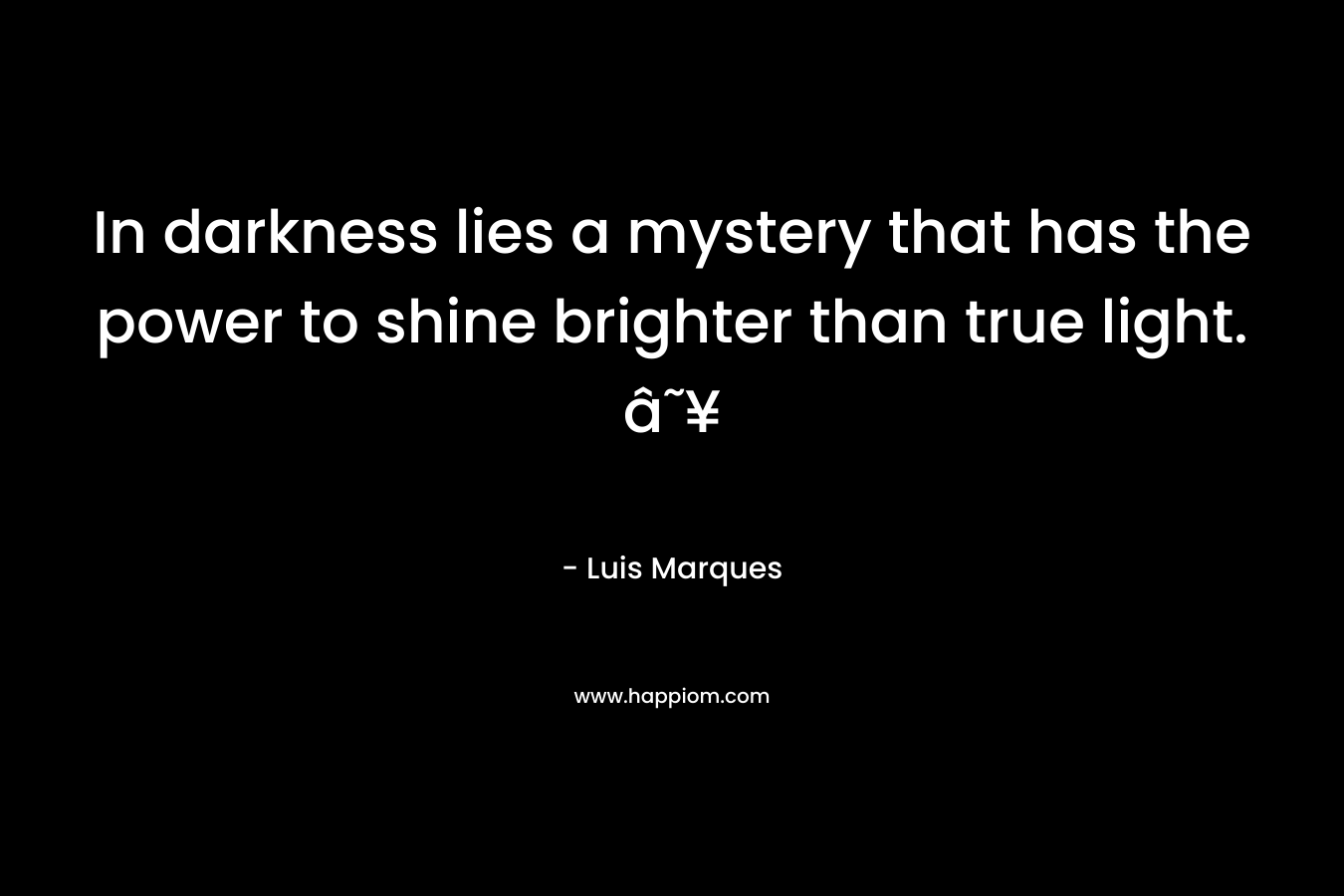 In darkness lies a mystery that has the power to shine brighter than true light. â˜¥ – Luis Marques