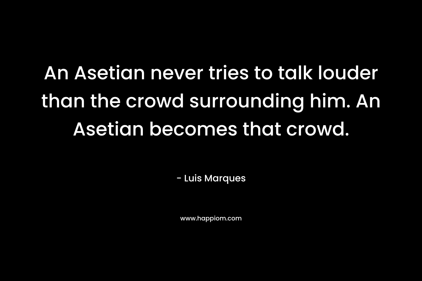 An Asetian never tries to talk louder than the crowd surrounding him. An Asetian becomes that crowd. – Luis Marques
