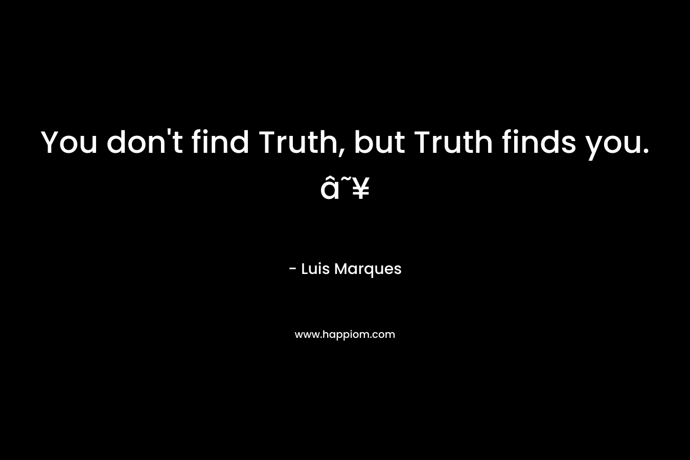 You don’t find Truth, but Truth finds you. â˜¥ – Luis Marques