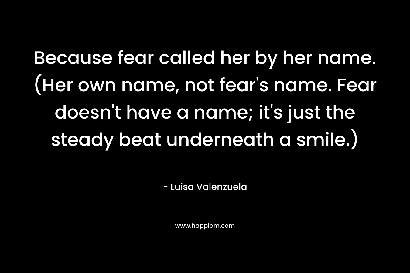 Because fear called her by her name. (Her own name, not fear's name. Fear doesn't have a name; it's just the steady beat underneath a smile.)