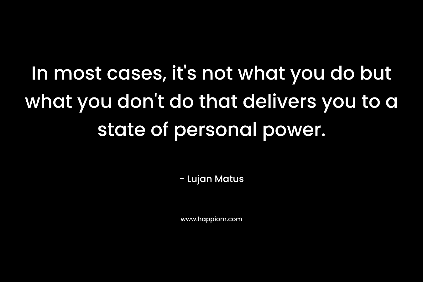 In most cases, it's not what you do but what you don't do that delivers you to a state of personal power.