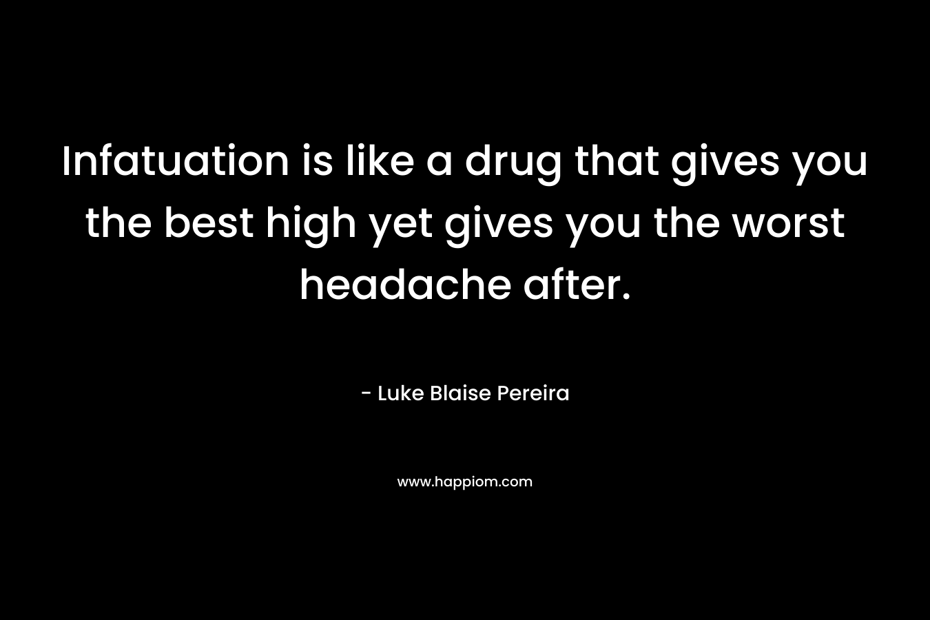 Infatuation is like a drug that gives you the best high yet gives you the worst headache after. – Luke Blaise Pereira
