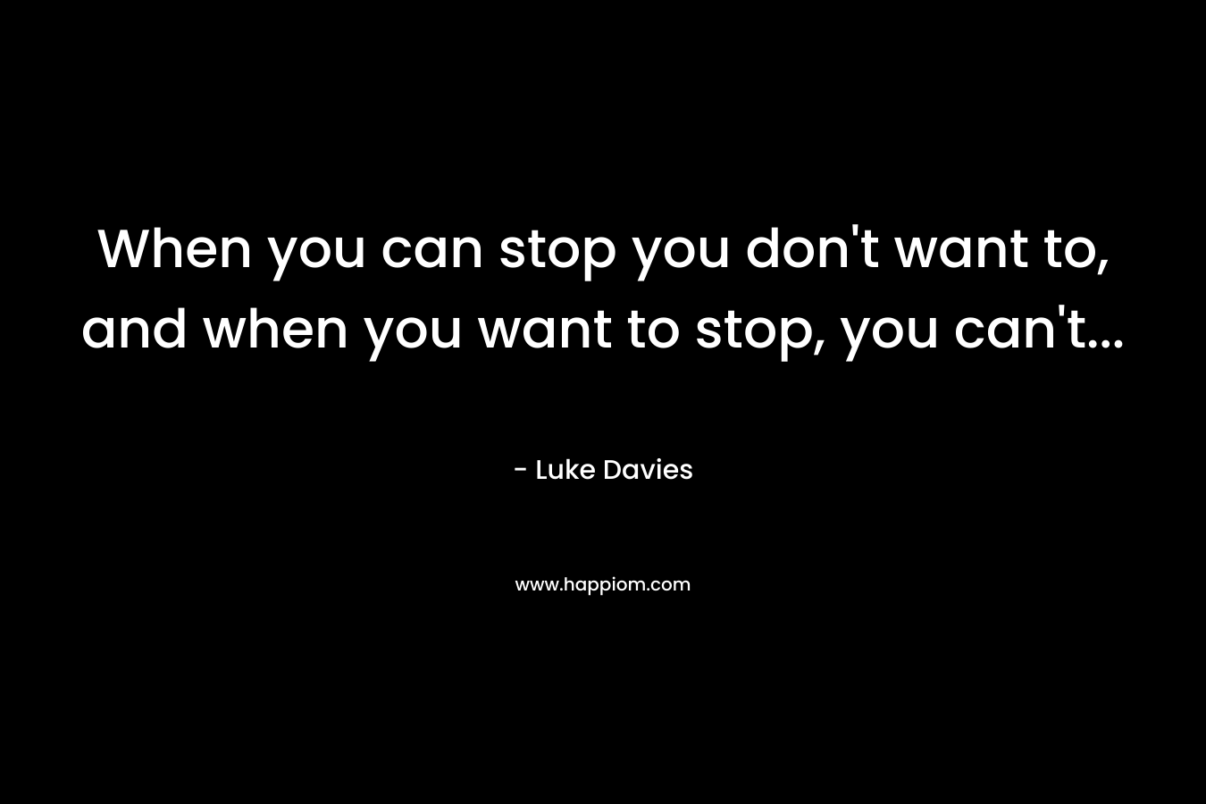 When you can stop you don’t want to, and when you want to stop, you can’t… – Luke Davies