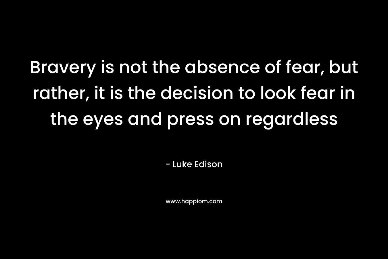 Bravery is not the absence of fear, but rather, it is the decision to look fear in the eyes and press on regardless – Luke Edison