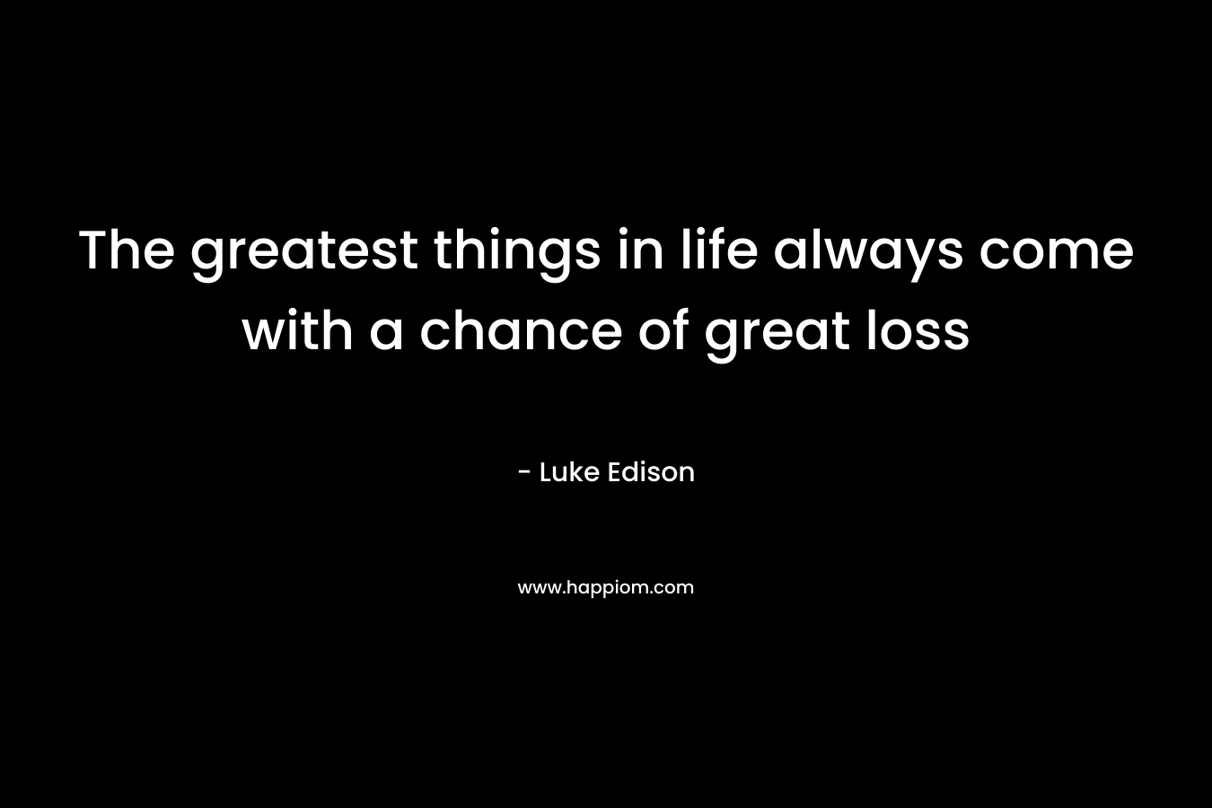The greatest things in life always come with a chance of great loss – Luke Edison