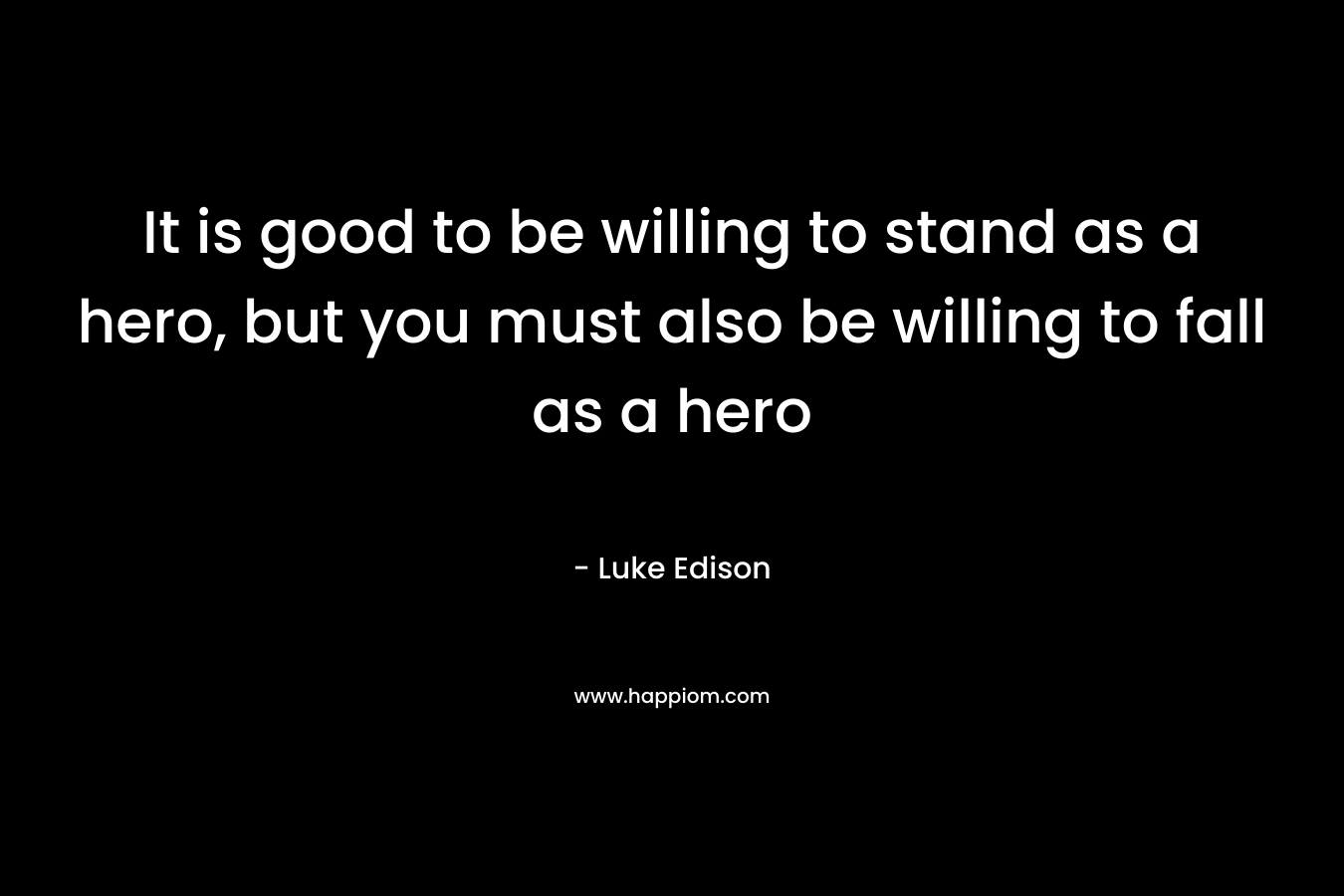 It is good to be willing to stand as a hero, but you must also be willing to fall as a hero – Luke Edison