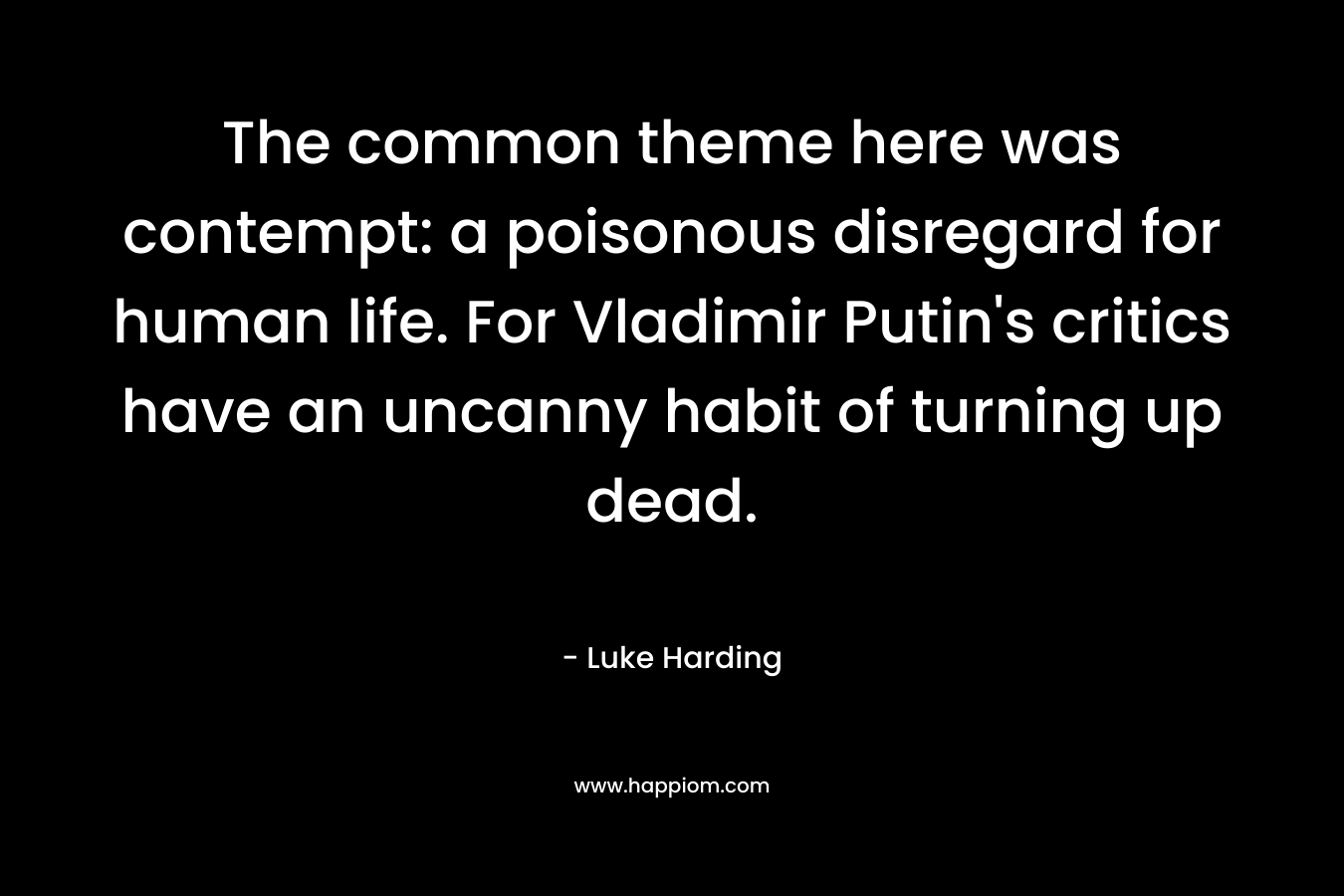 The common theme here was contempt: a poisonous disregard for human life. For Vladimir Putin's critics have an uncanny habit of turning up dead.