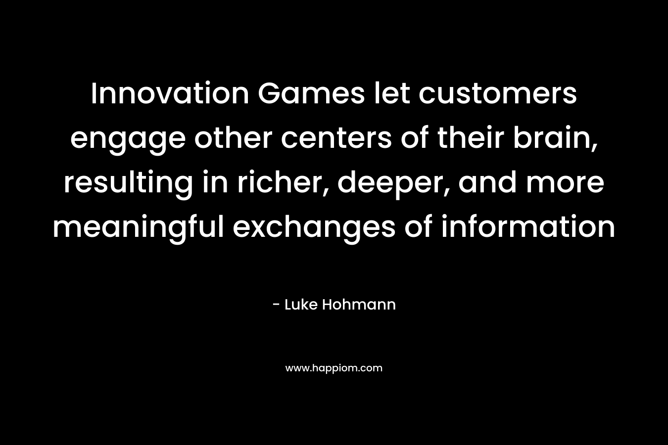 Innovation Games let customers engage other centers of their brain, resulting in richer, deeper, and more meaningful exchanges of information – Luke Hohmann