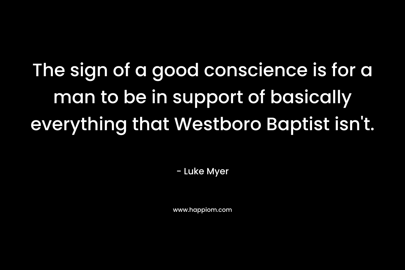 The sign of a good conscience is for a man to be in support of basically everything that Westboro Baptist isn’t. – Luke Myer
