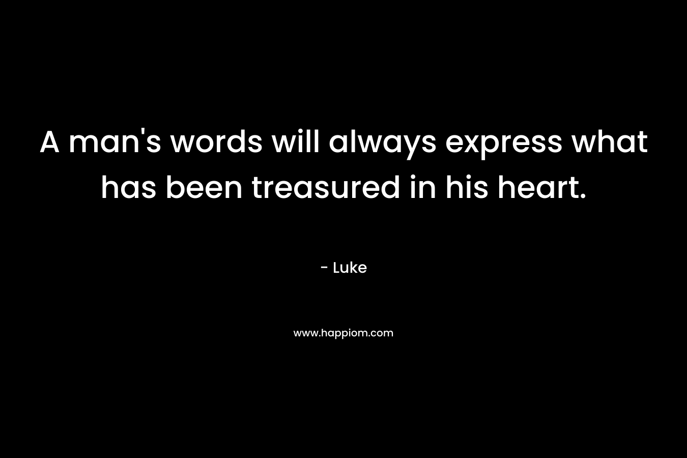 A man's words will always express what has been treasured in his heart.