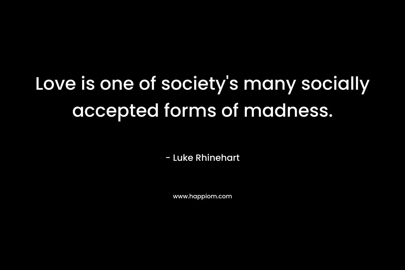 Love is one of society's many socially accepted forms of madness.