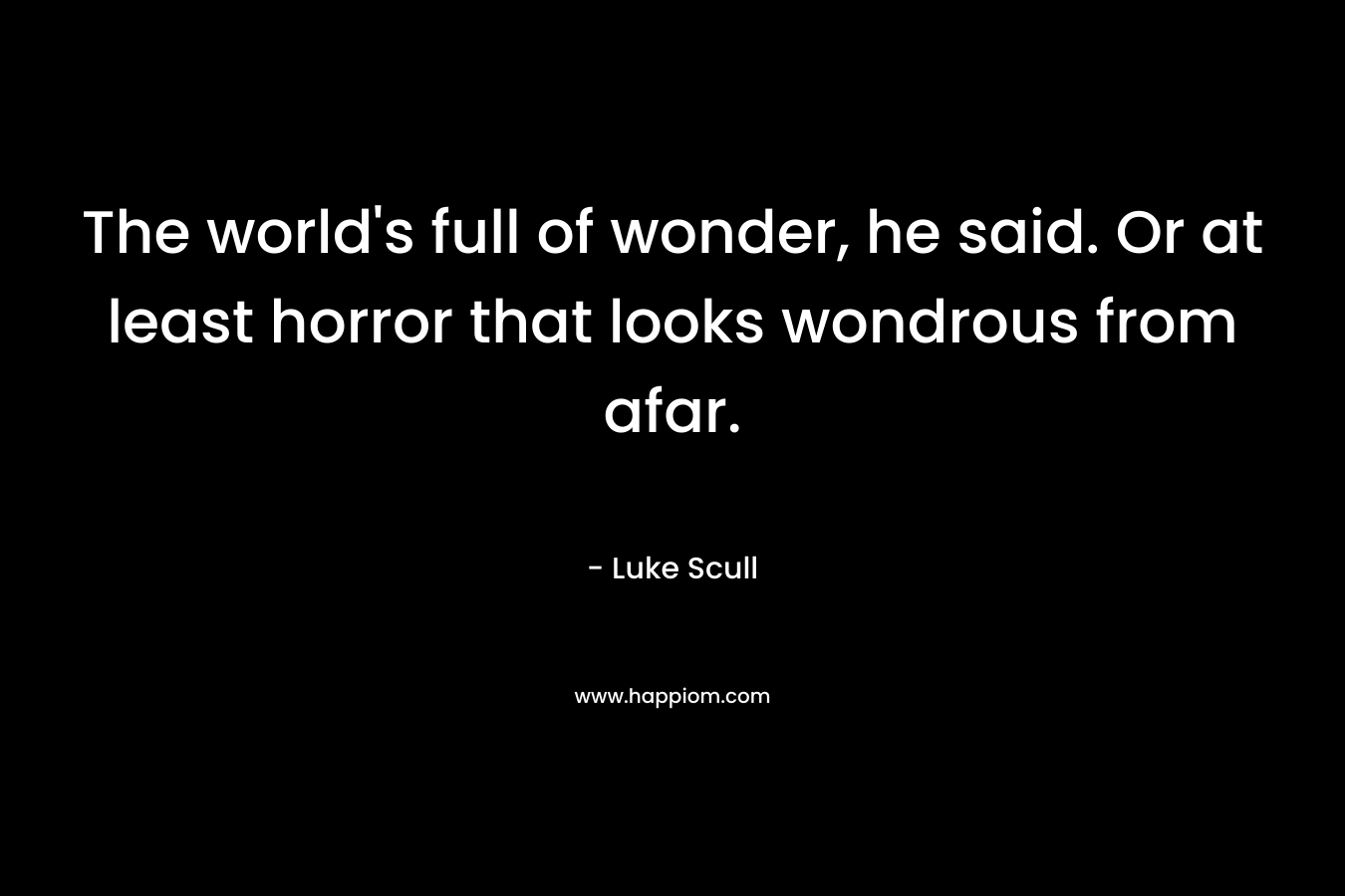The world’s full of wonder, he said. Or at least horror that looks wondrous from afar. – Luke Scull