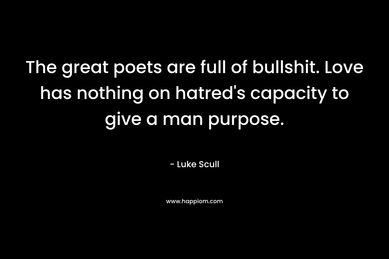 The great poets are full of bullshit. Love has nothing on hatred’s capacity to give a man purpose. – Luke Scull