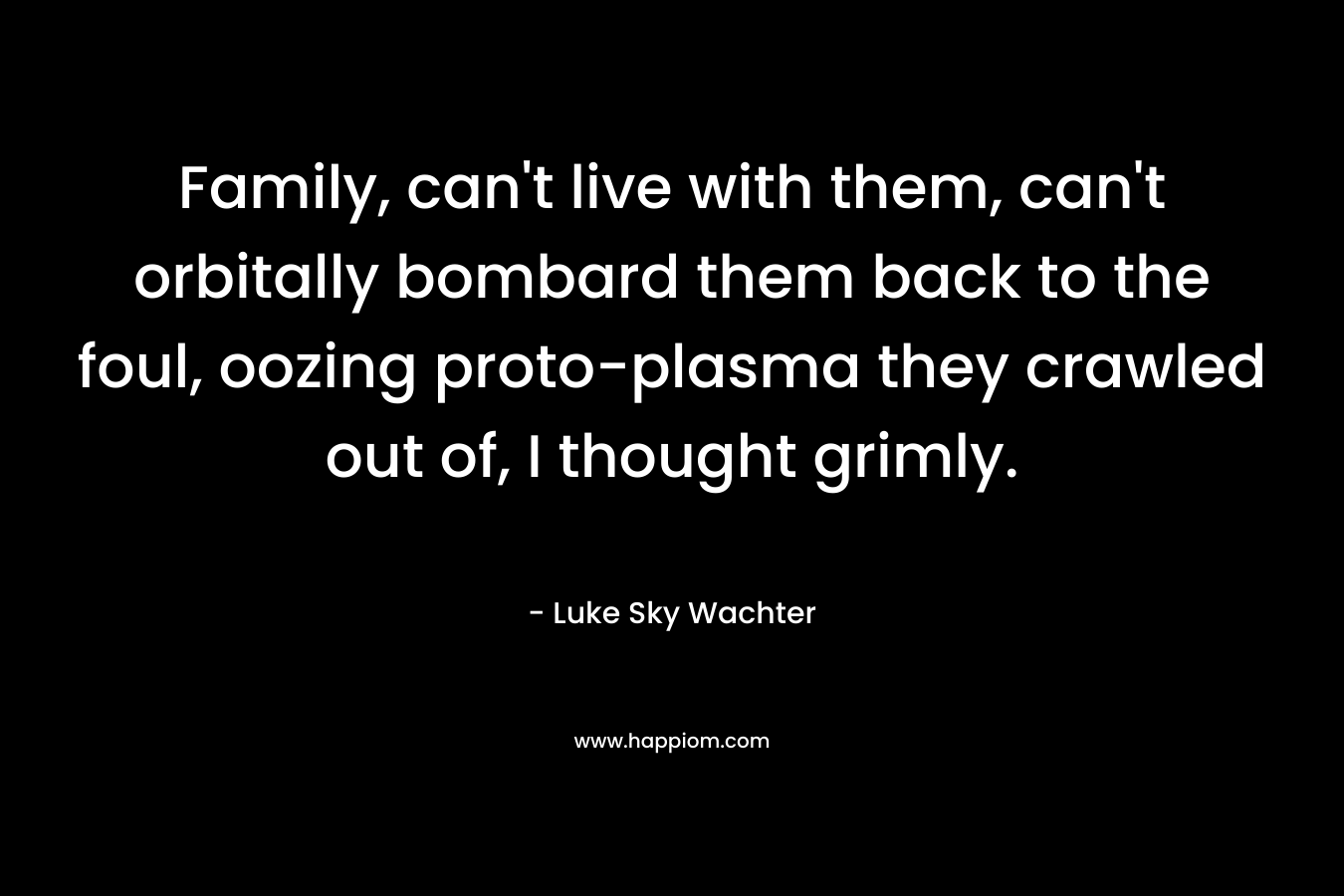 Family, can't live with them, can't orbitally bombard them back to the foul, oozing proto-plasma they crawled out of, I thought grimly.
