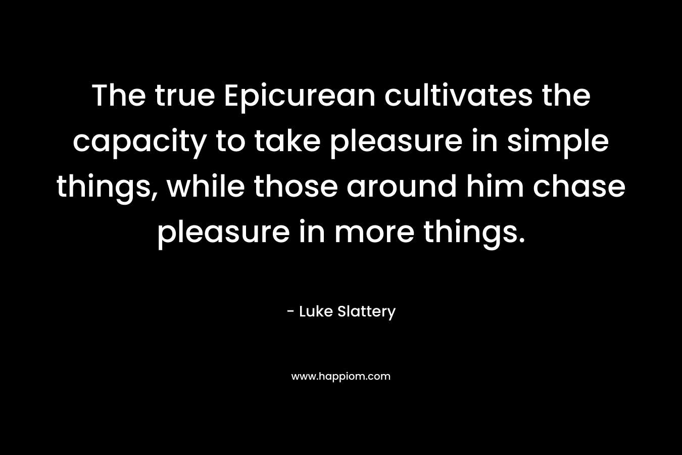 The true Epicurean cultivates the capacity to take pleasure in simple things, while those around him chase pleasure in more things.