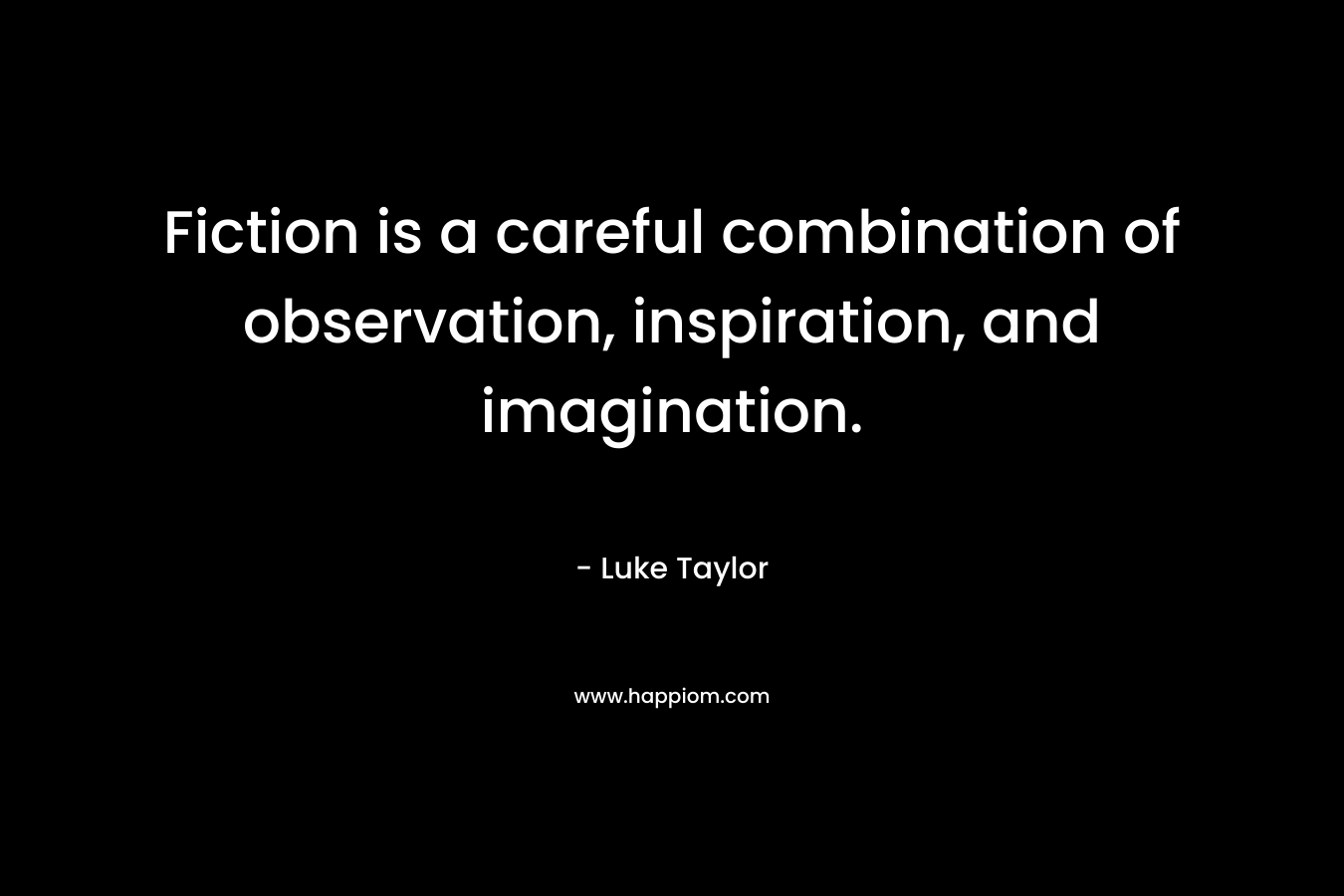 Fiction is a careful combination of observation, inspiration, and imagination. – Luke  Taylor