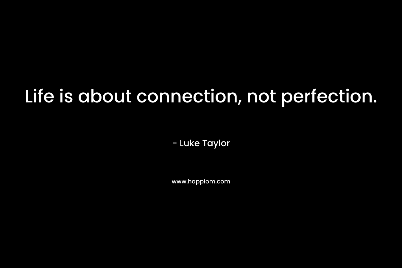 Life is about connection, not perfection. – Luke  Taylor
