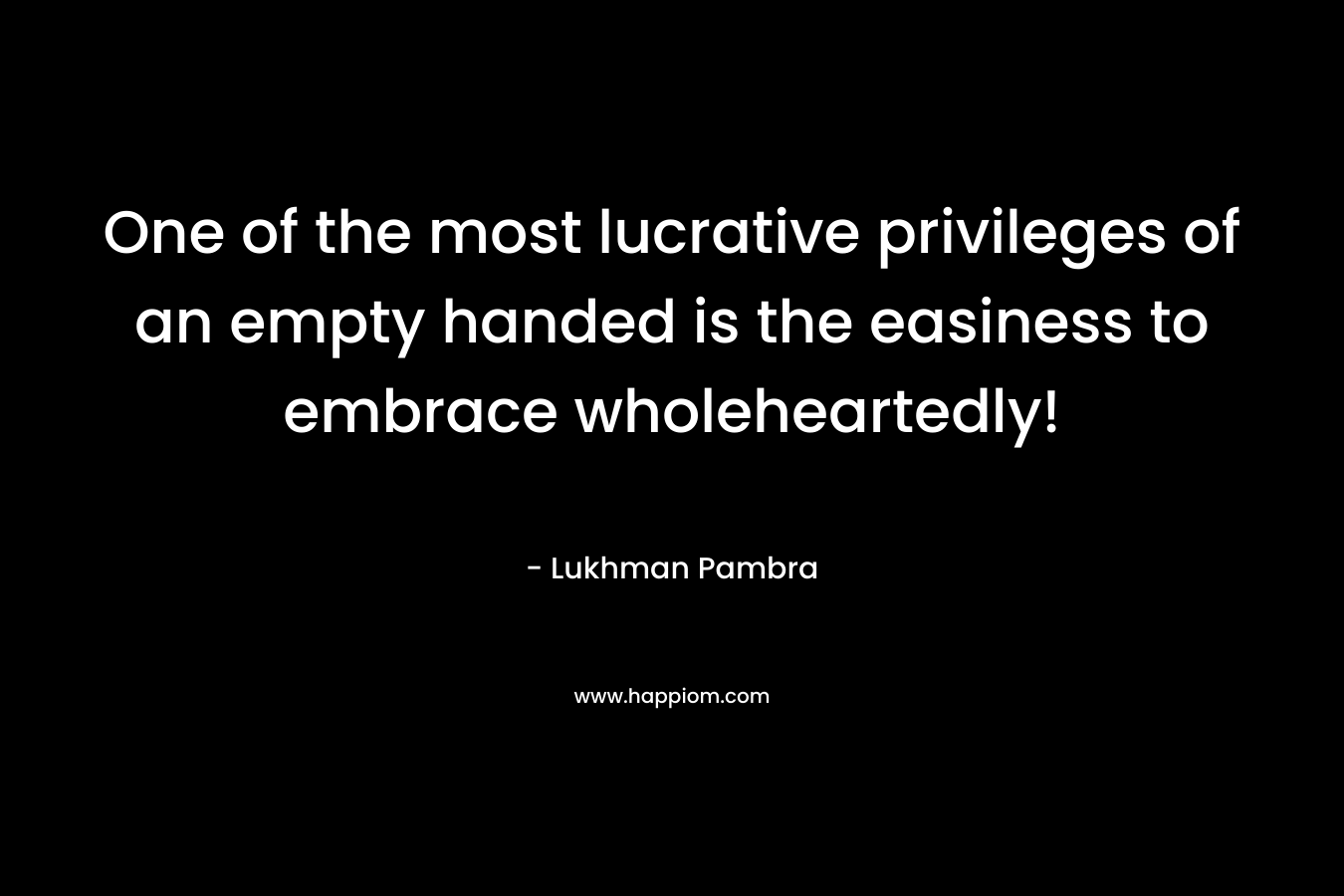 One of the most lucrative privileges of an empty handed is the easiness to embrace wholeheartedly! – Lukhman Pambra