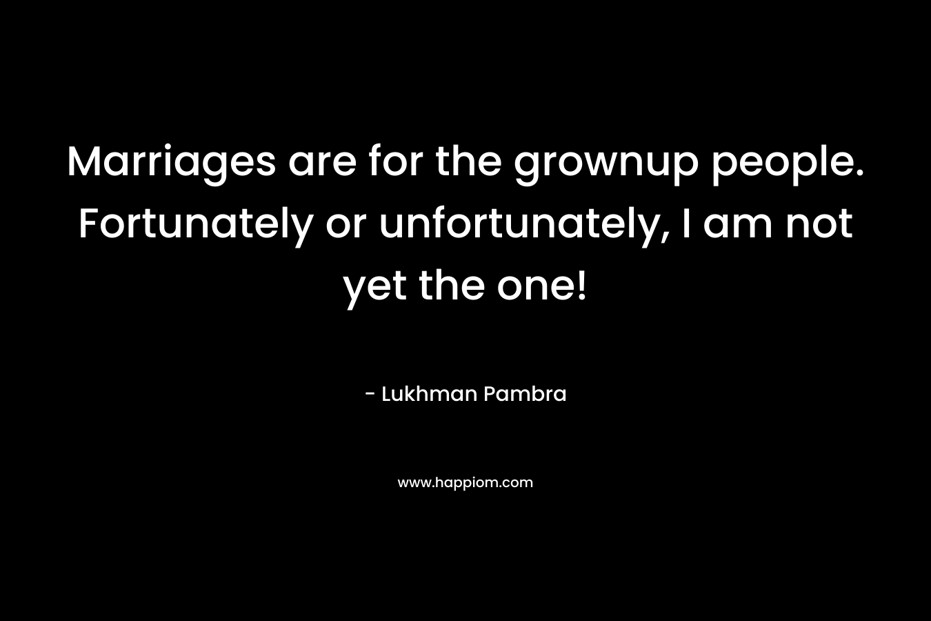 Marriages are for the grownup people. Fortunately or unfortunately, I am not yet the one! – Lukhman Pambra
