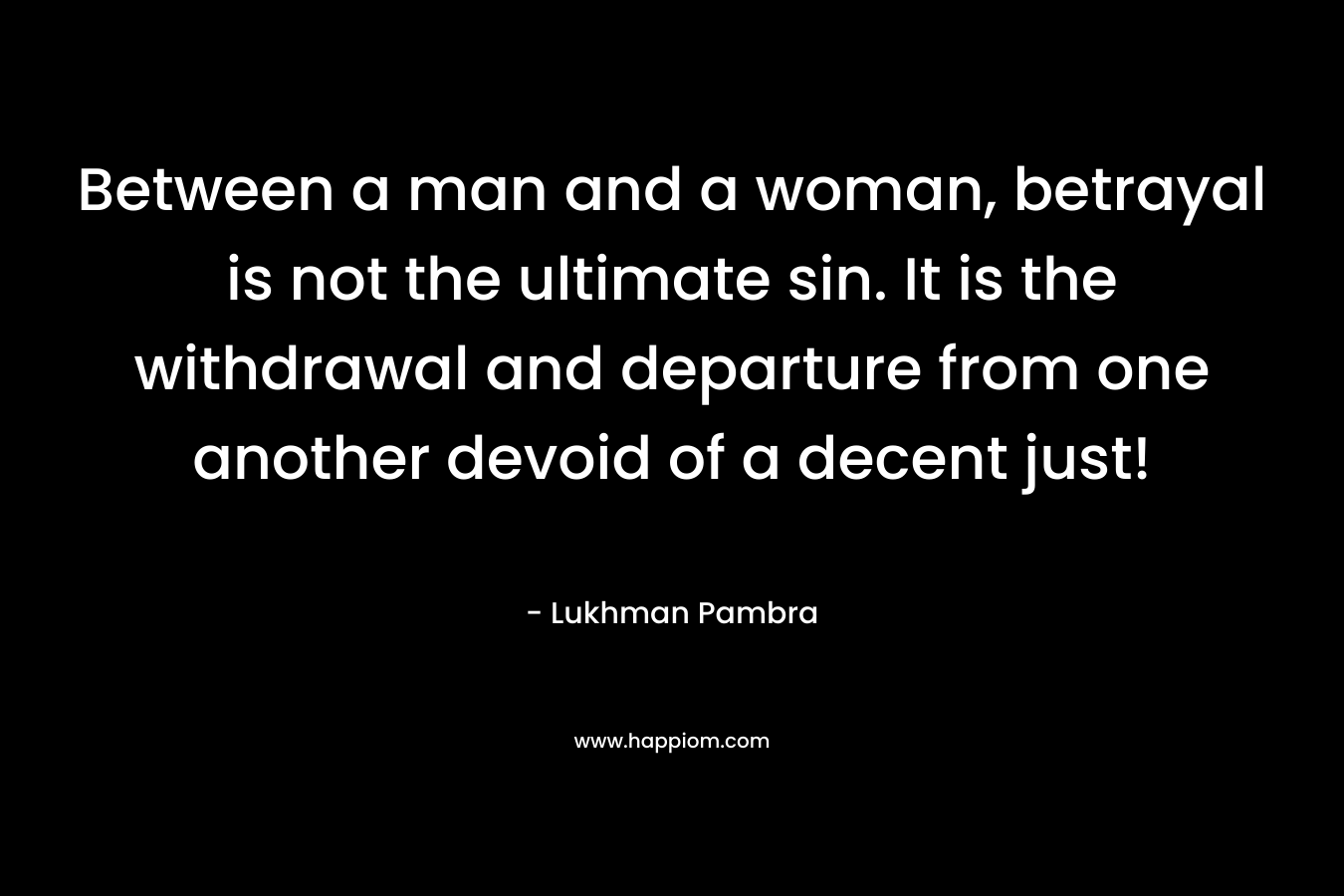 Between a man and a woman, betrayal is not the ultimate sin. It is the withdrawal and departure from one another devoid of a decent just!