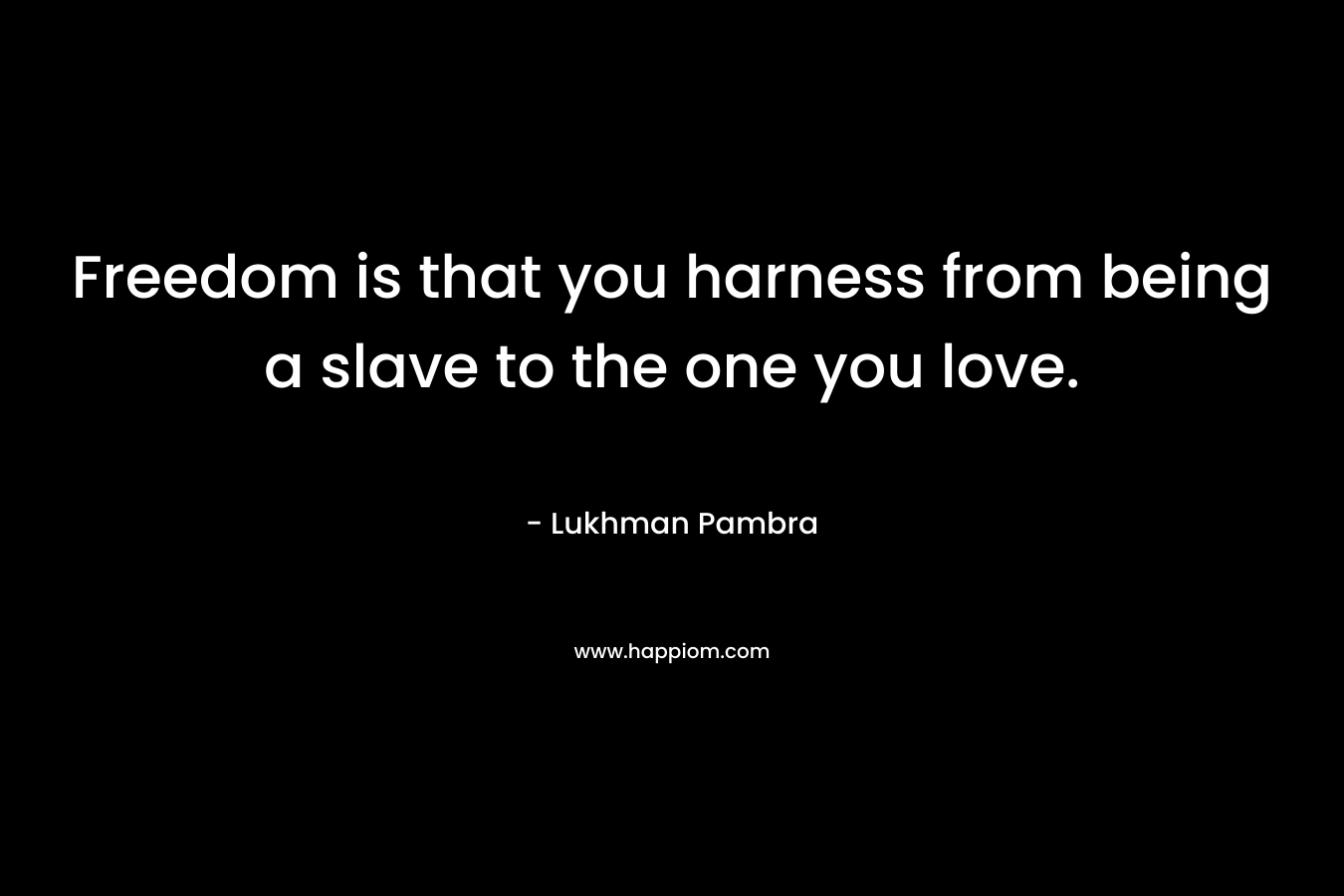 Freedom is that you harness from being a slave to the one you love.