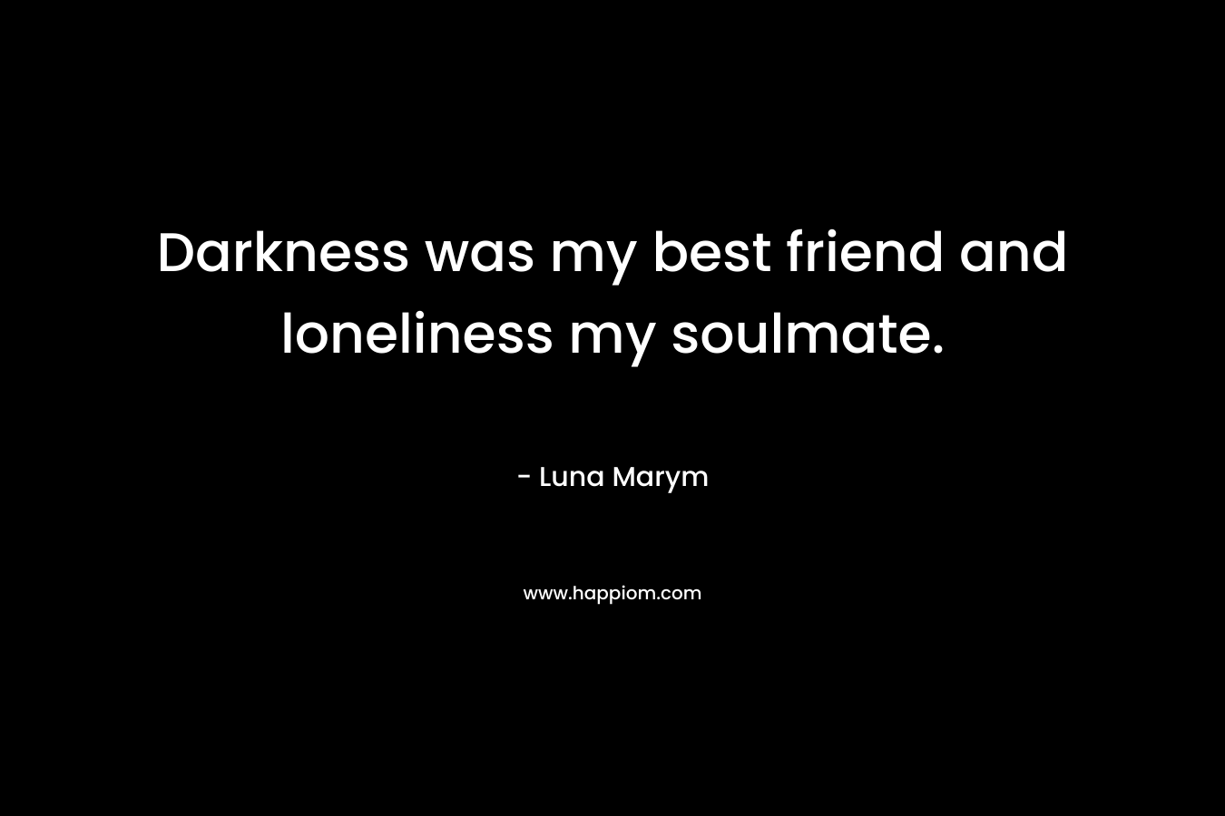 Darkness was my best friend and loneliness my soulmate.