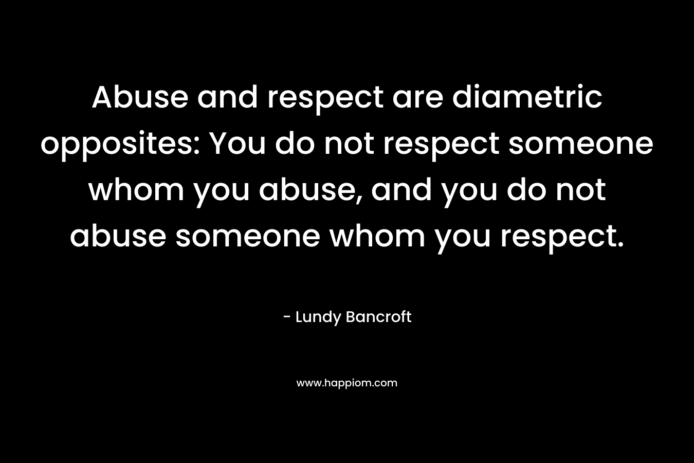Abuse and respect are diametric opposites: You do not respect someone whom you abuse, and you do not abuse someone whom you respect.