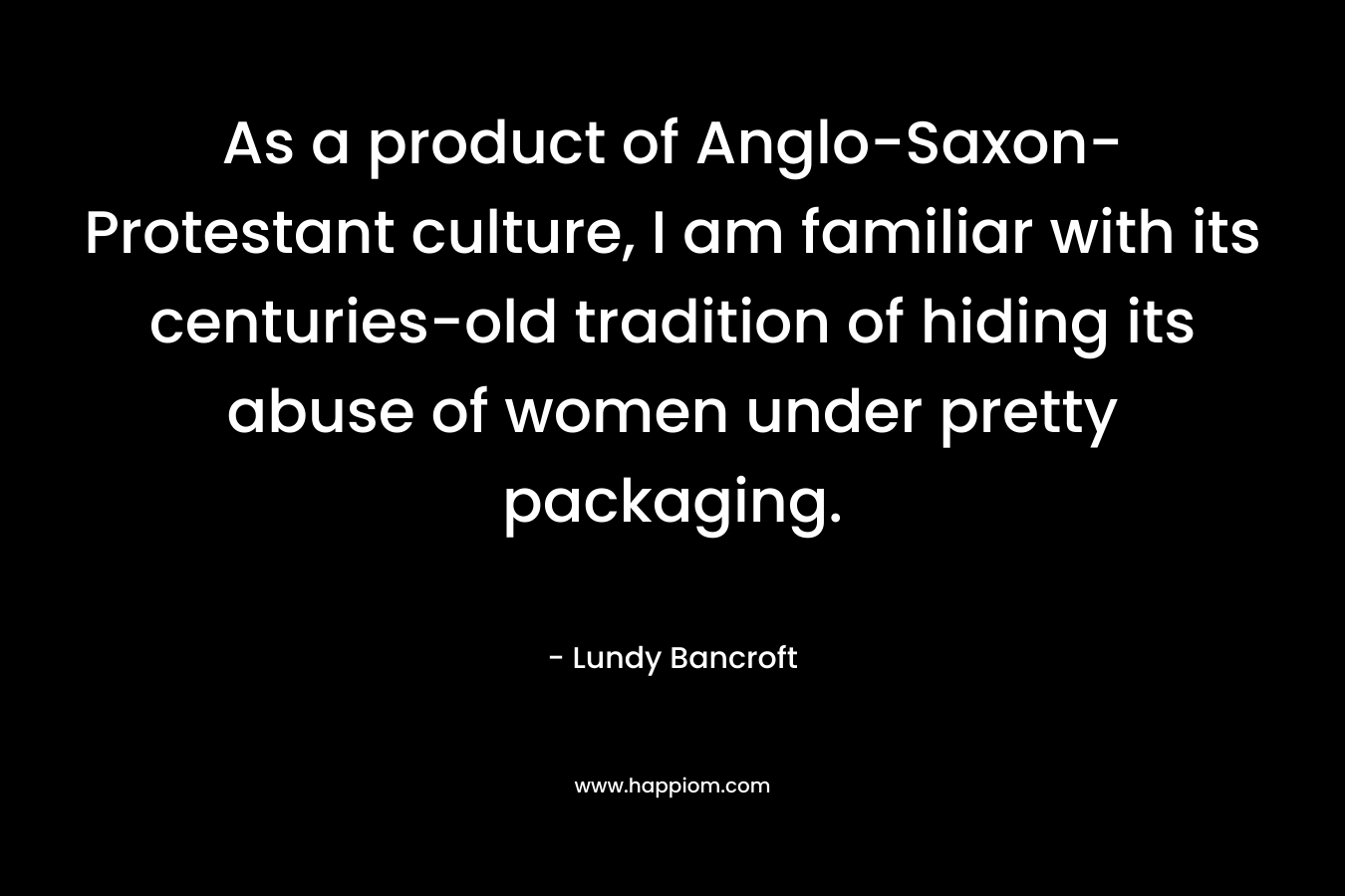 As a product of Anglo-Saxon-Protestant culture, I am familiar with its centuries-old tradition of hiding its abuse of women under pretty packaging.