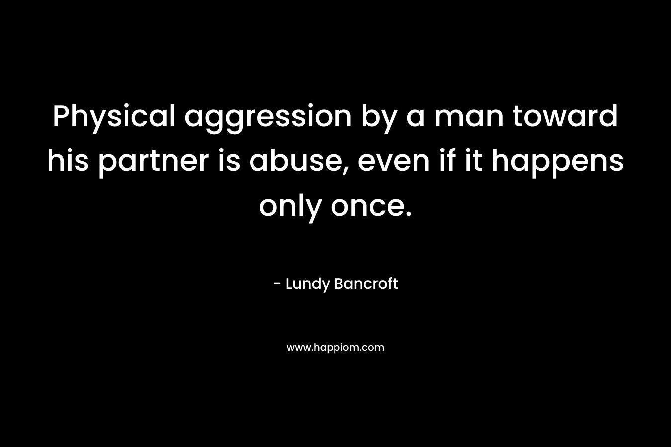 Physical aggression by a man toward his partner is abuse, even if it happens only once. – Lundy Bancroft