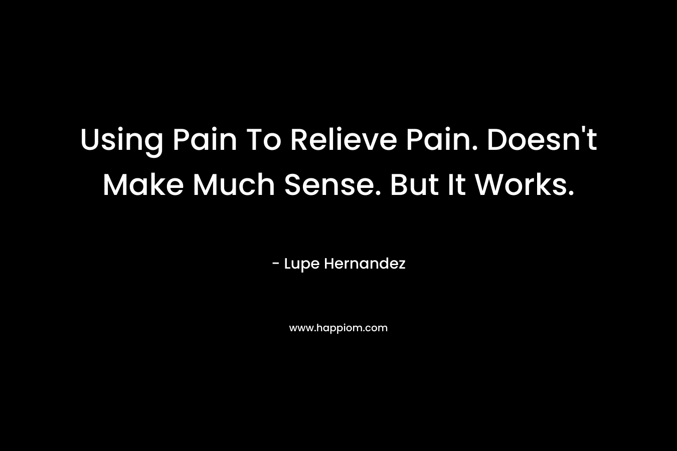 Using Pain To Relieve Pain. Doesn’t Make Much Sense. But It Works. – Lupe Hernandez