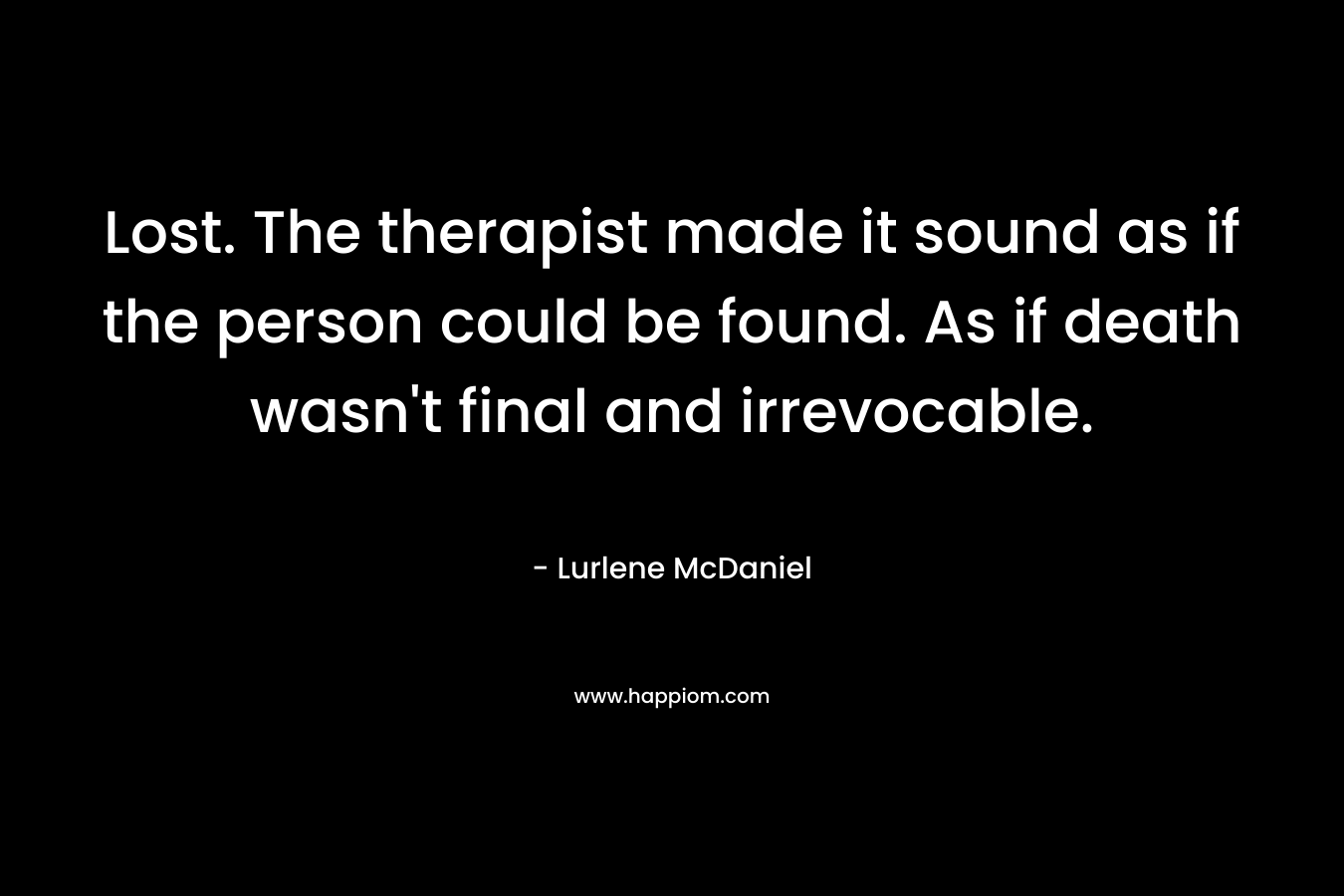 Lost. The therapist made it sound as if the person could be found. As if death wasn’t final and irrevocable. – Lurlene McDaniel