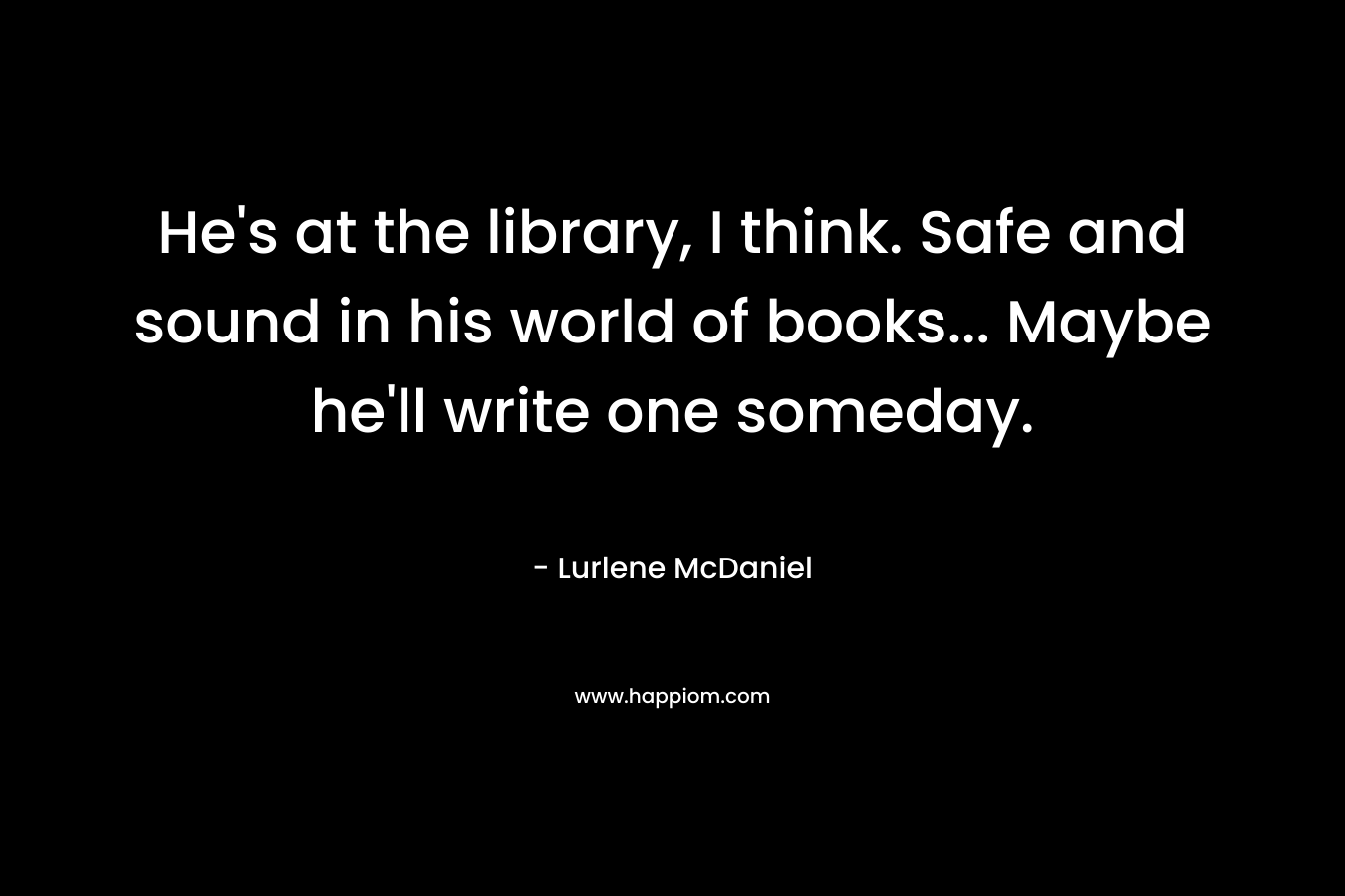 He’s at the library, I think. Safe and sound in his world of books… Maybe he’ll write one someday. – Lurlene McDaniel
