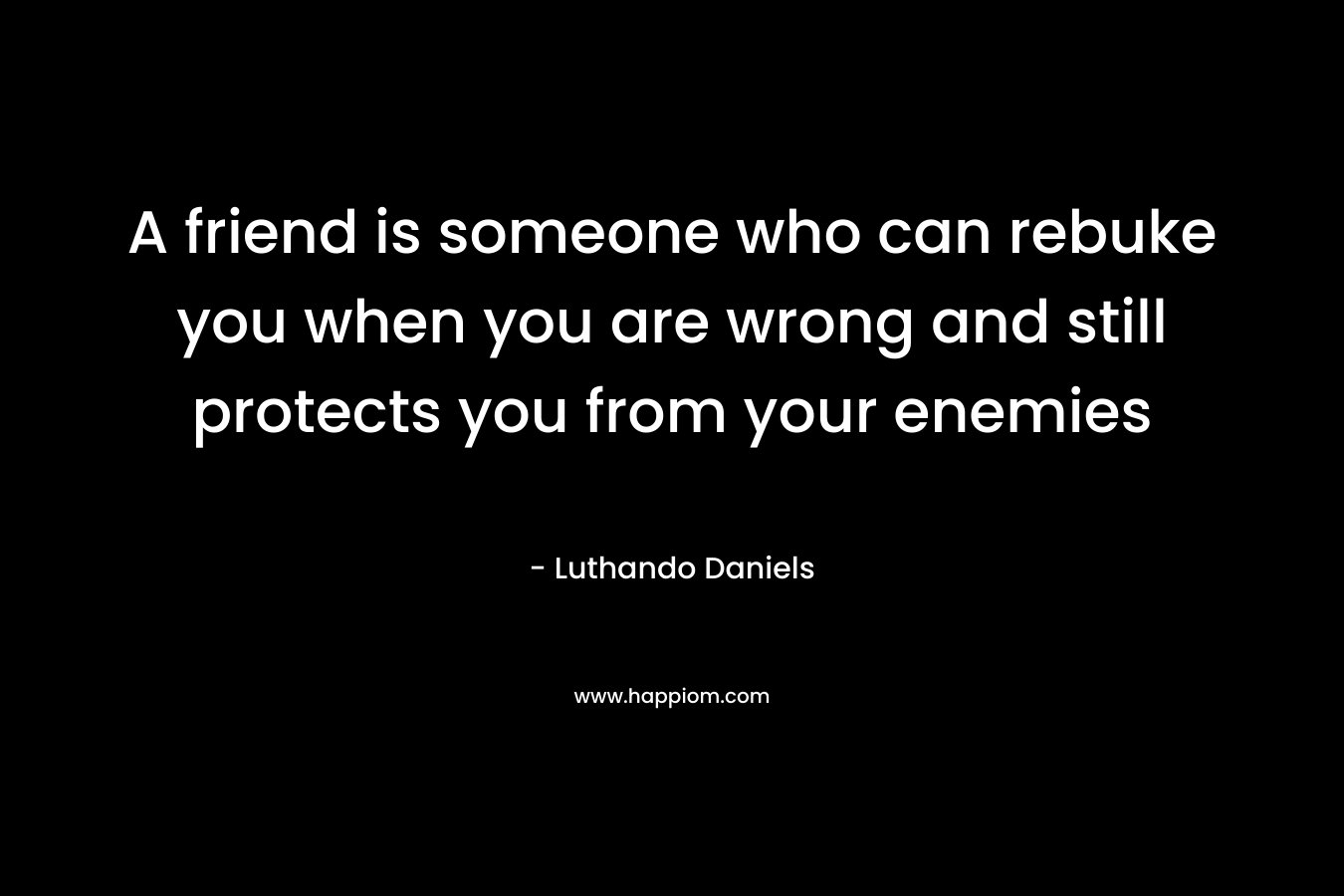 A friend is someone who can rebuke you when you are wrong and still protects you from your enemies – Luthando Daniels