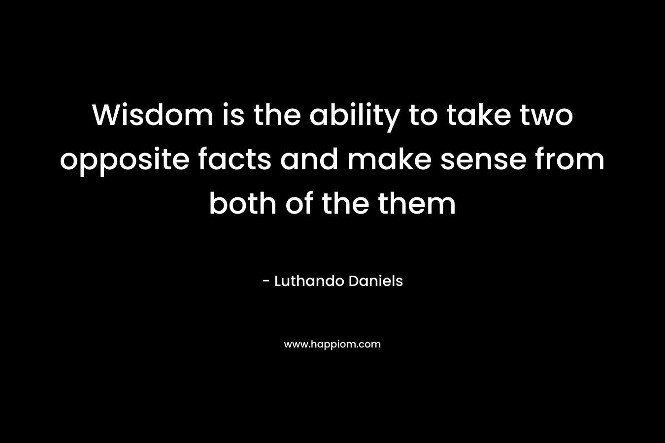 Wisdom is the ability to take two opposite facts and make sense from both of the them – Luthando Daniels