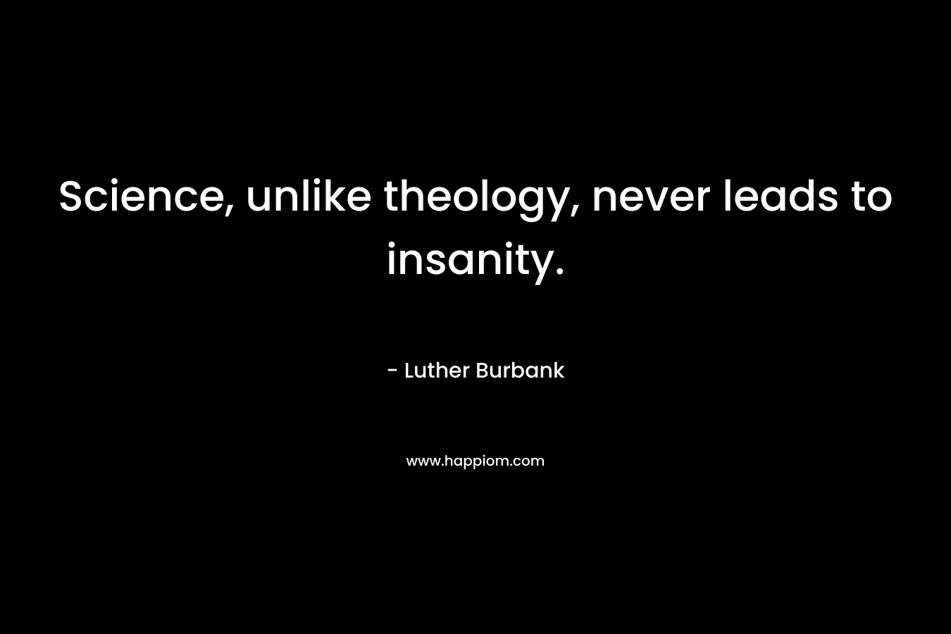 Science, unlike theology, never leads to insanity. – Luther Burbank