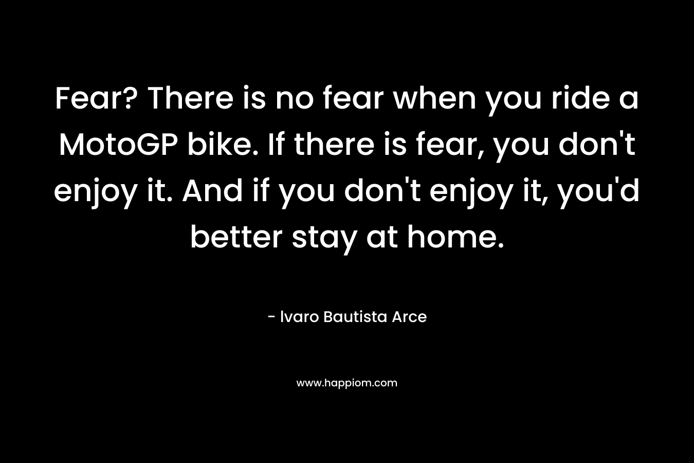Fear? There is no fear when you ride a MotoGP bike. If there is fear, you don't enjoy it. And if you don't enjoy it, you'd better stay at home.