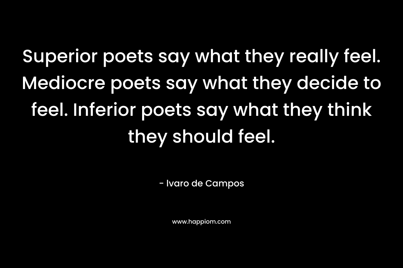 Superior poets say what they really feel. Mediocre poets say what they decide to feel. Inferior poets say what they think they should feel. – lvaro de Campos