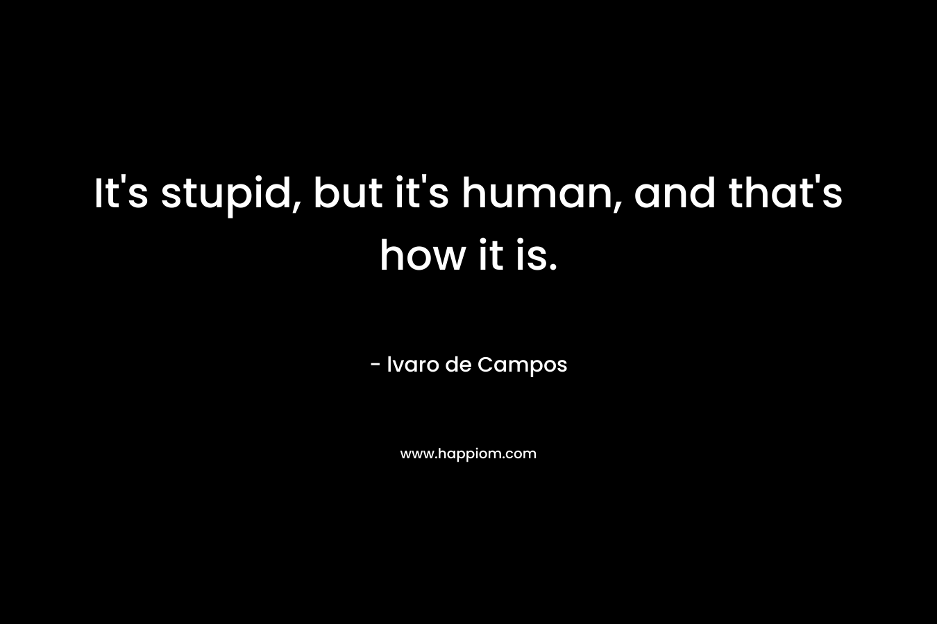 It’s stupid, but it’s human, and that’s how it is. – lvaro de Campos