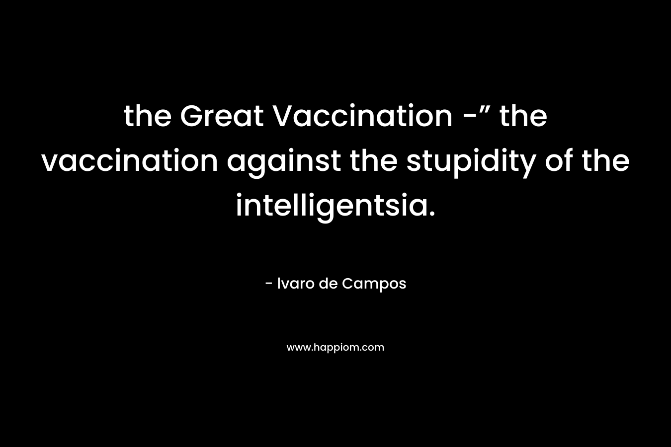 the Great Vaccination -” the vaccination against the stupidity of the intelligentsia. – lvaro de Campos