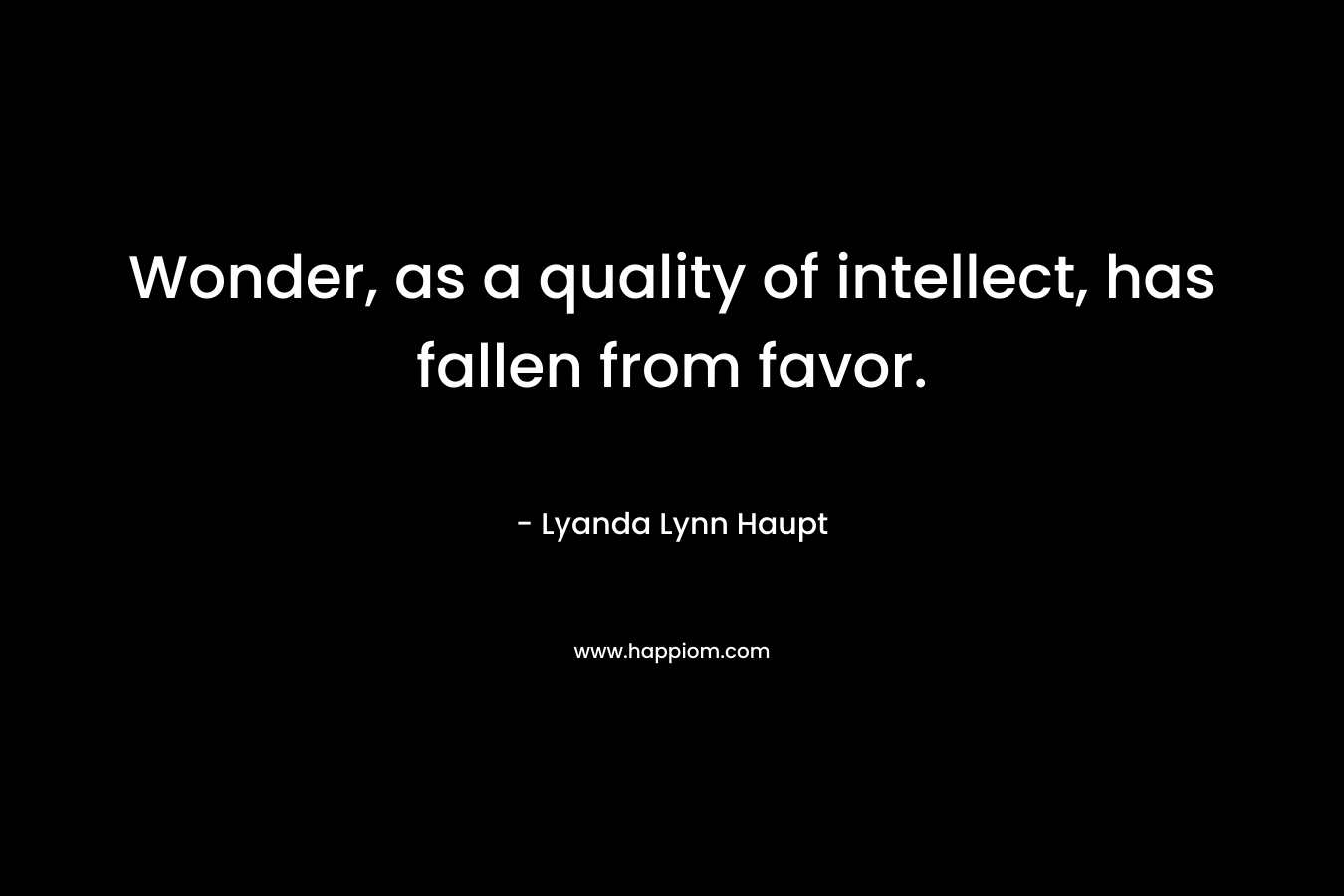 Wonder, as a quality of intellect, has fallen from favor. – Lyanda Lynn Haupt
