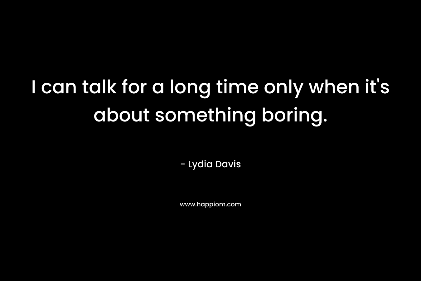 I can talk for a long time only when it's about something boring.