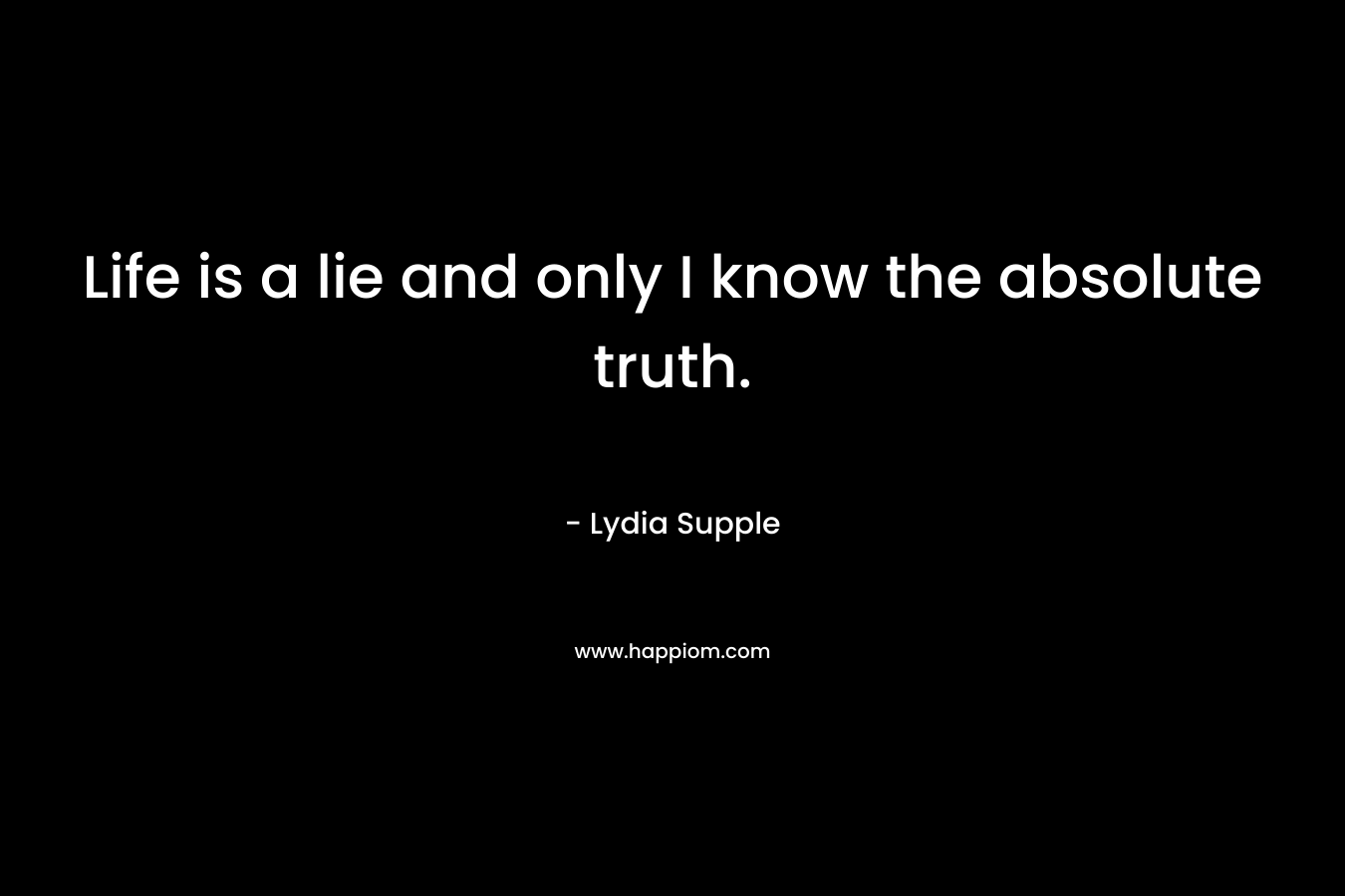 Life is a lie and only I know the absolute truth.