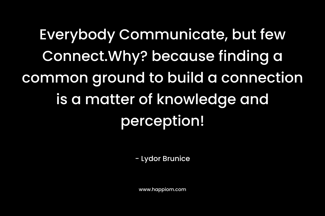 Everybody Communicate, but few Connect.Why? because finding a common ground to build a connection is a matter of knowledge and perception!