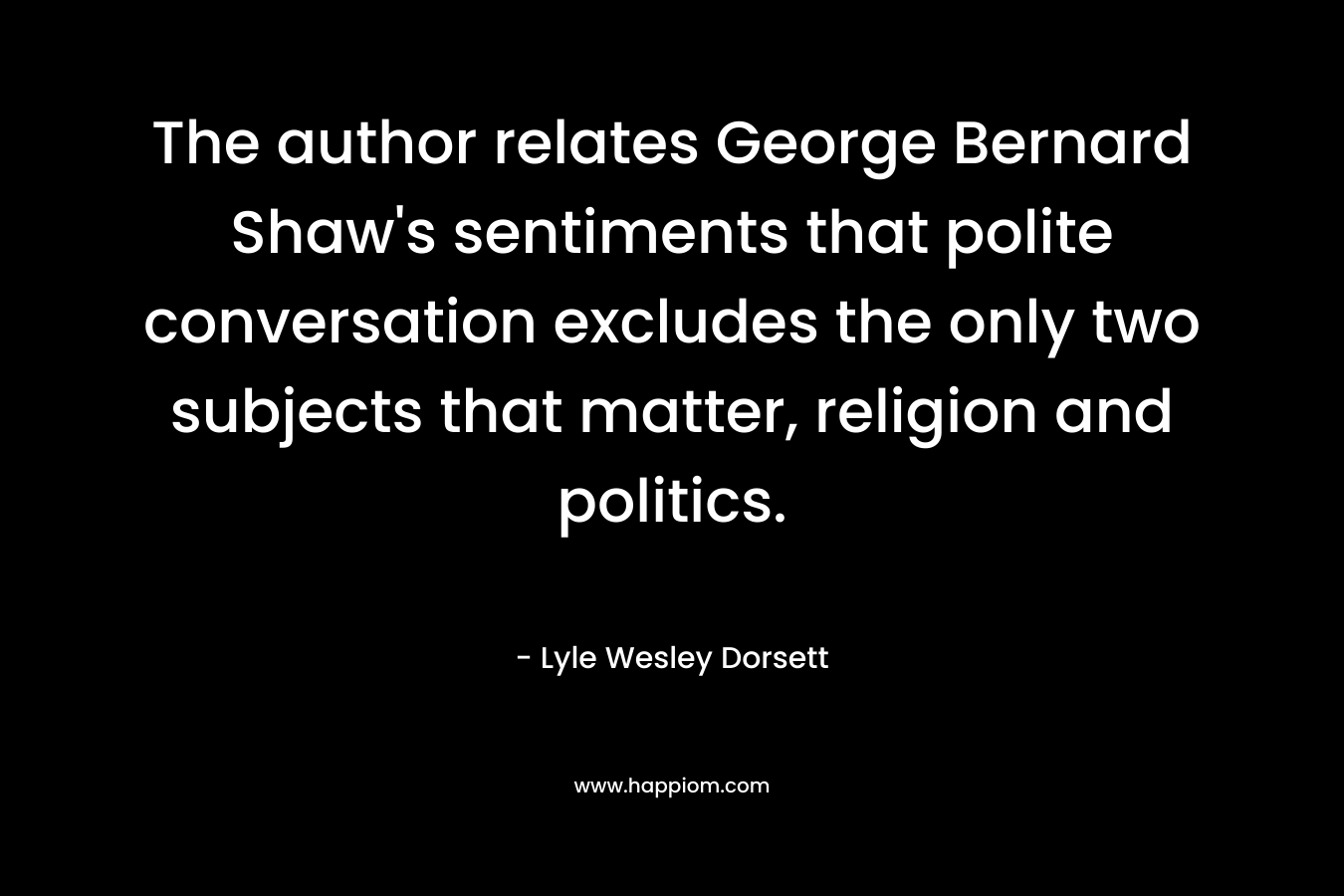 The author relates George Bernard Shaw’s sentiments that polite conversation excludes the only two subjects that matter, religion and politics. – Lyle Wesley Dorsett