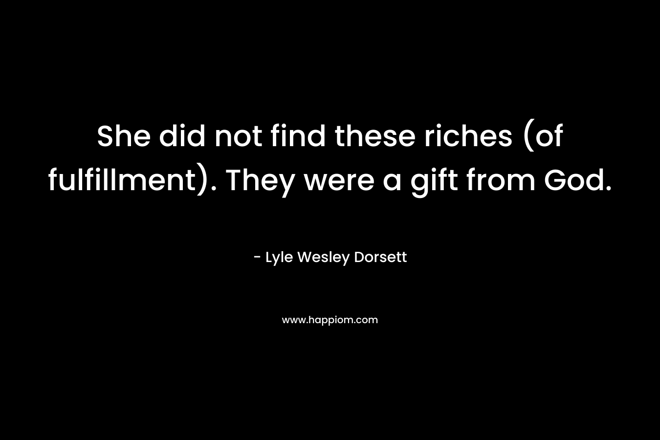 She did not find these riches (of fulfillment). They were a gift from God.