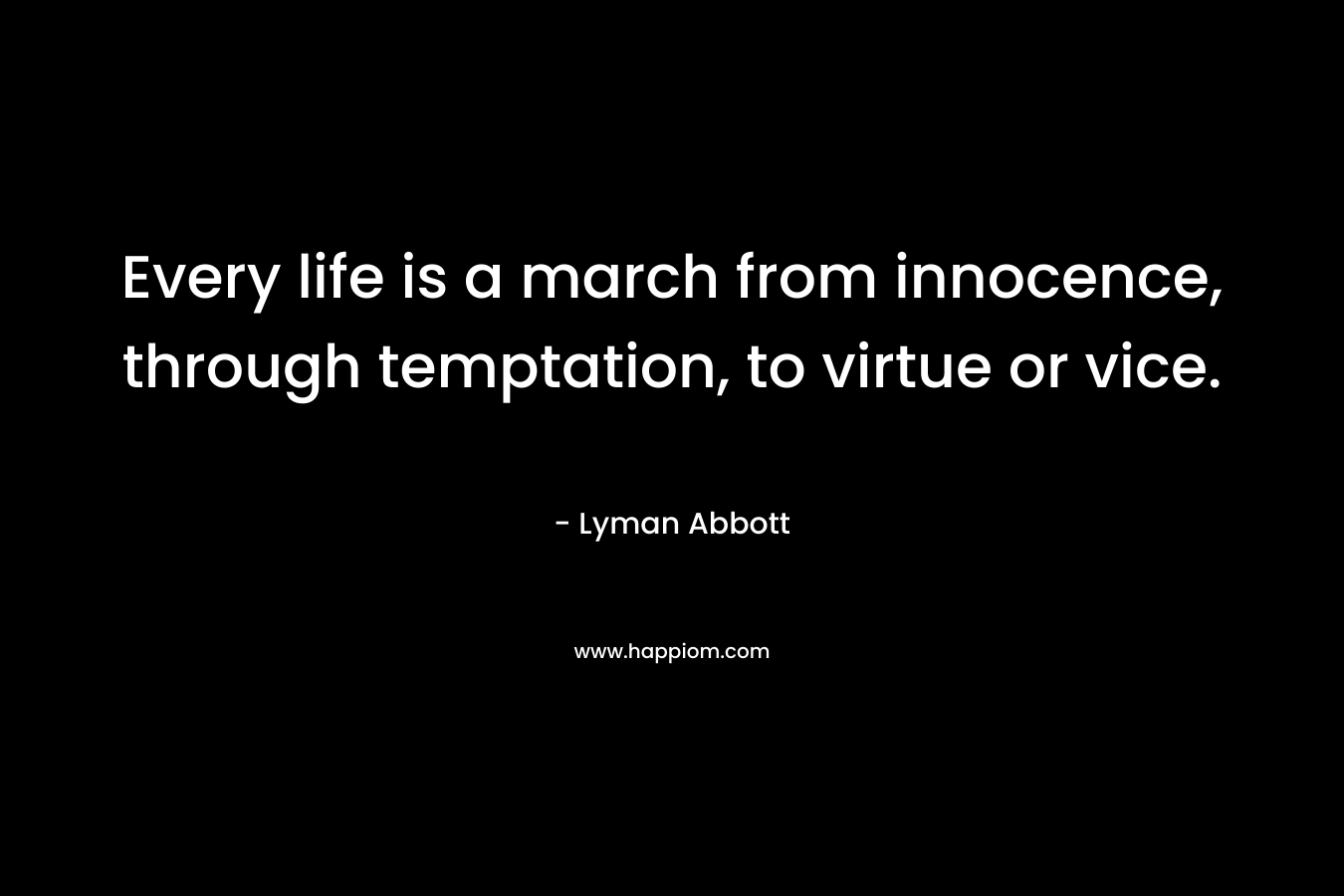 Every life is a march from innocence, through temptation, to virtue or vice. – Lyman Abbott